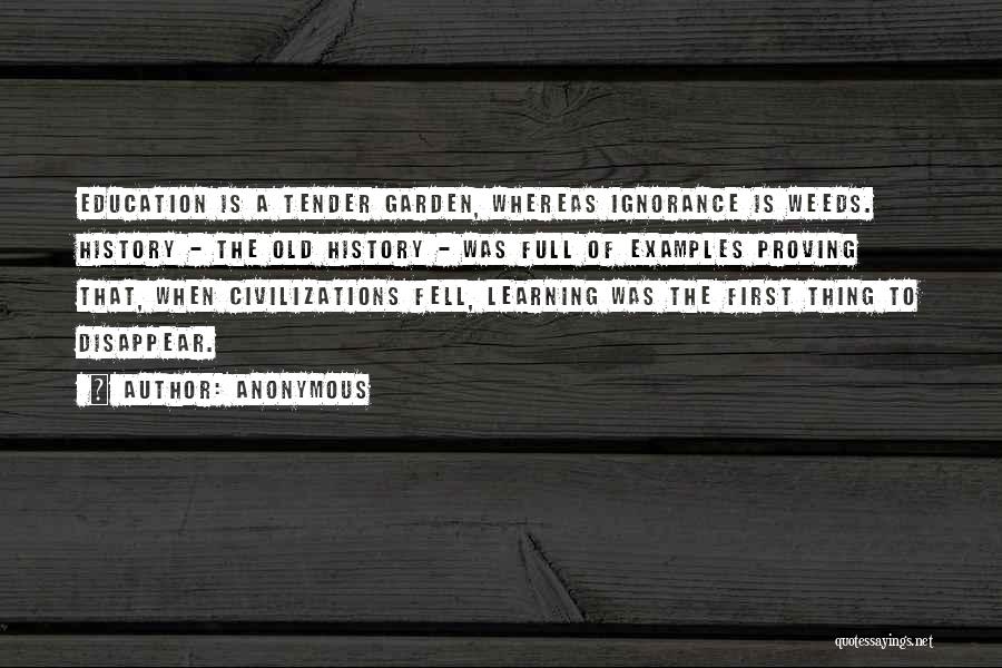 Anonymous Quotes: Education Is A Tender Garden, Whereas Ignorance Is Weeds. History - The Old History - Was Full Of Examples Proving