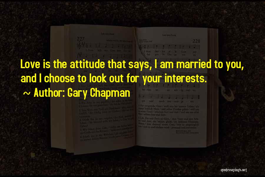 Gary Chapman Quotes: Love Is The Attitude That Says, I Am Married To You, And I Choose To Look Out For Your Interests.