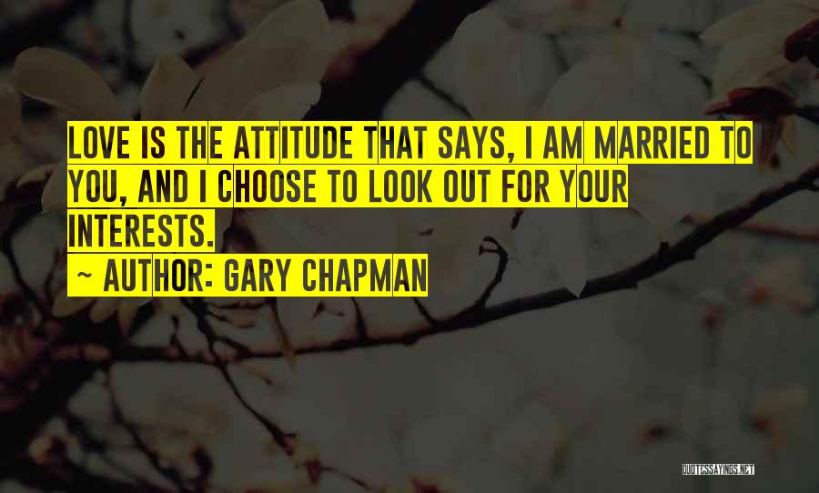 Gary Chapman Quotes: Love Is The Attitude That Says, I Am Married To You, And I Choose To Look Out For Your Interests.