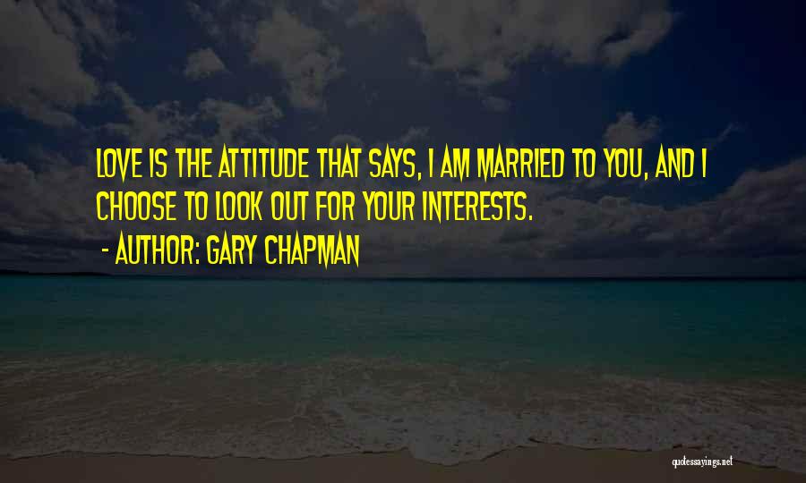 Gary Chapman Quotes: Love Is The Attitude That Says, I Am Married To You, And I Choose To Look Out For Your Interests.
