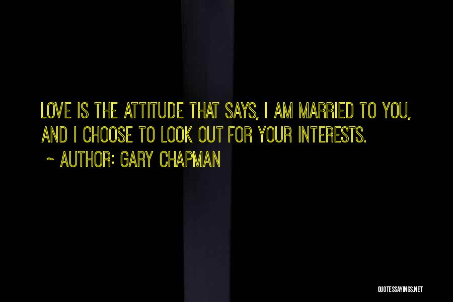 Gary Chapman Quotes: Love Is The Attitude That Says, I Am Married To You, And I Choose To Look Out For Your Interests.