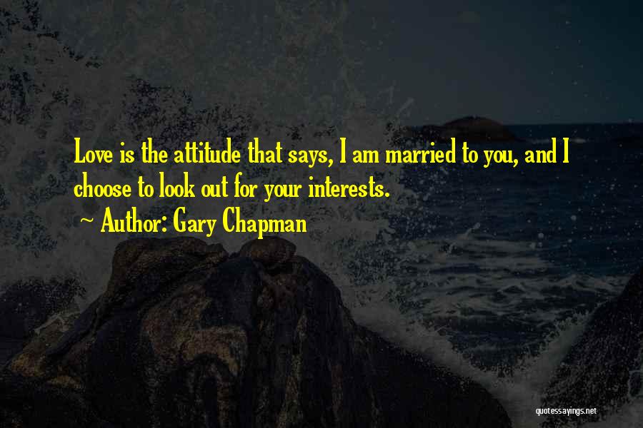 Gary Chapman Quotes: Love Is The Attitude That Says, I Am Married To You, And I Choose To Look Out For Your Interests.