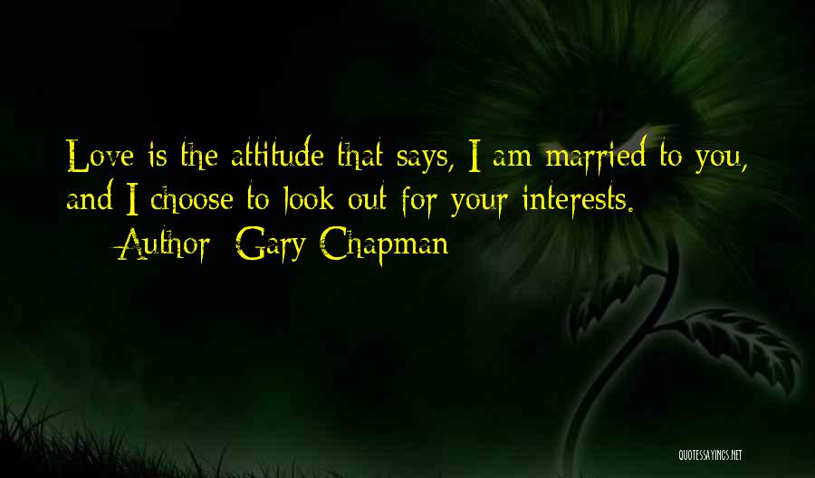 Gary Chapman Quotes: Love Is The Attitude That Says, I Am Married To You, And I Choose To Look Out For Your Interests.