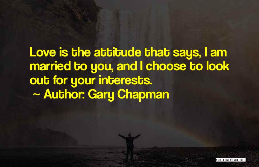 Gary Chapman Quotes: Love Is The Attitude That Says, I Am Married To You, And I Choose To Look Out For Your Interests.