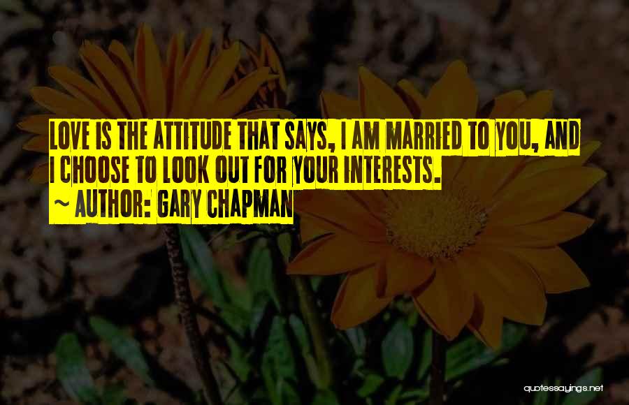 Gary Chapman Quotes: Love Is The Attitude That Says, I Am Married To You, And I Choose To Look Out For Your Interests.