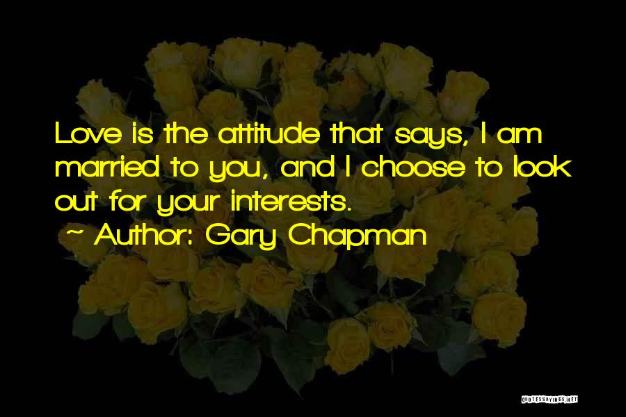 Gary Chapman Quotes: Love Is The Attitude That Says, I Am Married To You, And I Choose To Look Out For Your Interests.