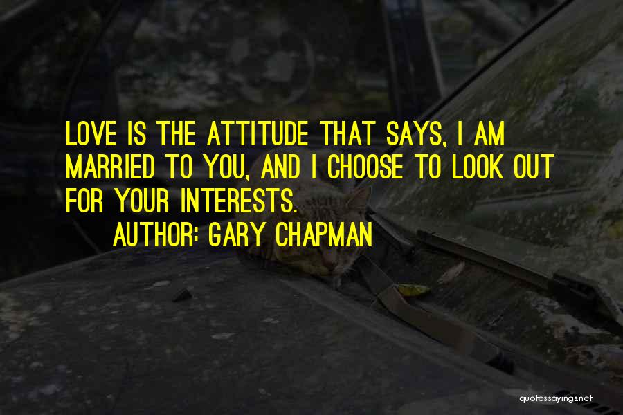 Gary Chapman Quotes: Love Is The Attitude That Says, I Am Married To You, And I Choose To Look Out For Your Interests.