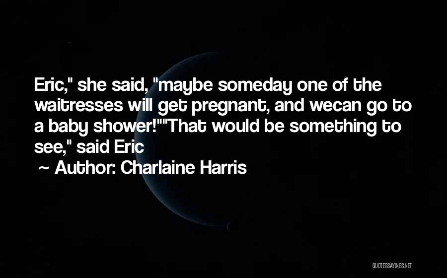 Charlaine Harris Quotes: Eric, She Said, Maybe Someday One Of The Waitresses Will Get Pregnant, And Wecan Go To A Baby Shower!that Would