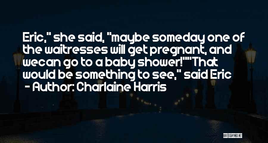 Charlaine Harris Quotes: Eric, She Said, Maybe Someday One Of The Waitresses Will Get Pregnant, And Wecan Go To A Baby Shower!that Would