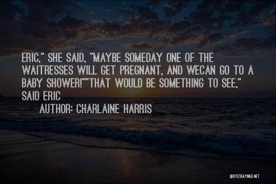 Charlaine Harris Quotes: Eric, She Said, Maybe Someday One Of The Waitresses Will Get Pregnant, And Wecan Go To A Baby Shower!that Would