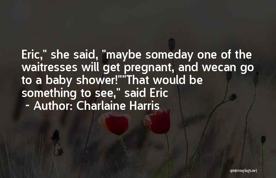 Charlaine Harris Quotes: Eric, She Said, Maybe Someday One Of The Waitresses Will Get Pregnant, And Wecan Go To A Baby Shower!that Would