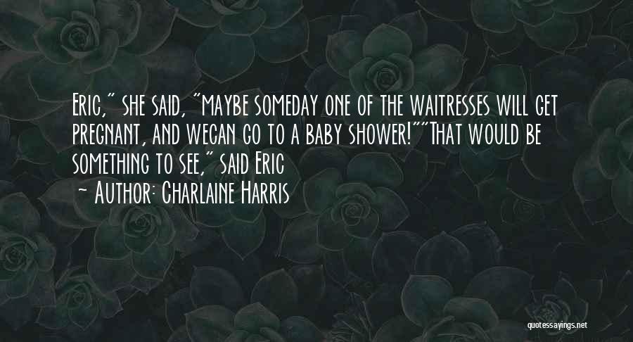 Charlaine Harris Quotes: Eric, She Said, Maybe Someday One Of The Waitresses Will Get Pregnant, And Wecan Go To A Baby Shower!that Would