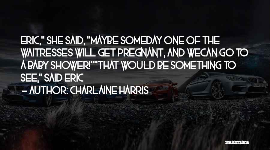 Charlaine Harris Quotes: Eric, She Said, Maybe Someday One Of The Waitresses Will Get Pregnant, And Wecan Go To A Baby Shower!that Would