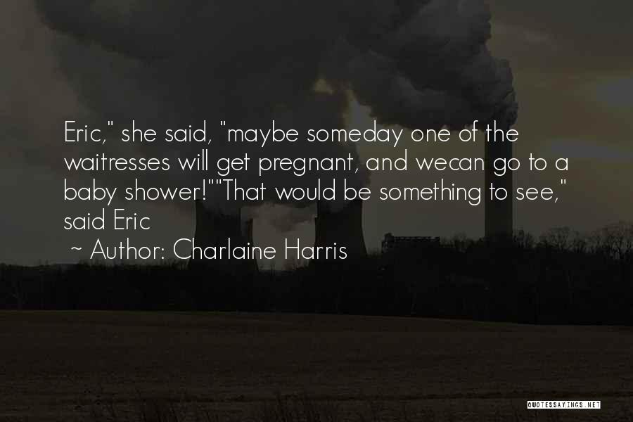 Charlaine Harris Quotes: Eric, She Said, Maybe Someday One Of The Waitresses Will Get Pregnant, And Wecan Go To A Baby Shower!that Would