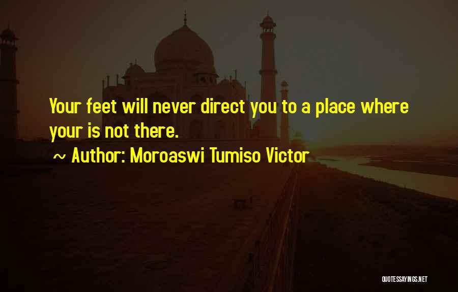 Moroaswi Tumiso Victor Quotes: Your Feet Will Never Direct You To A Place Where Your Is Not There.