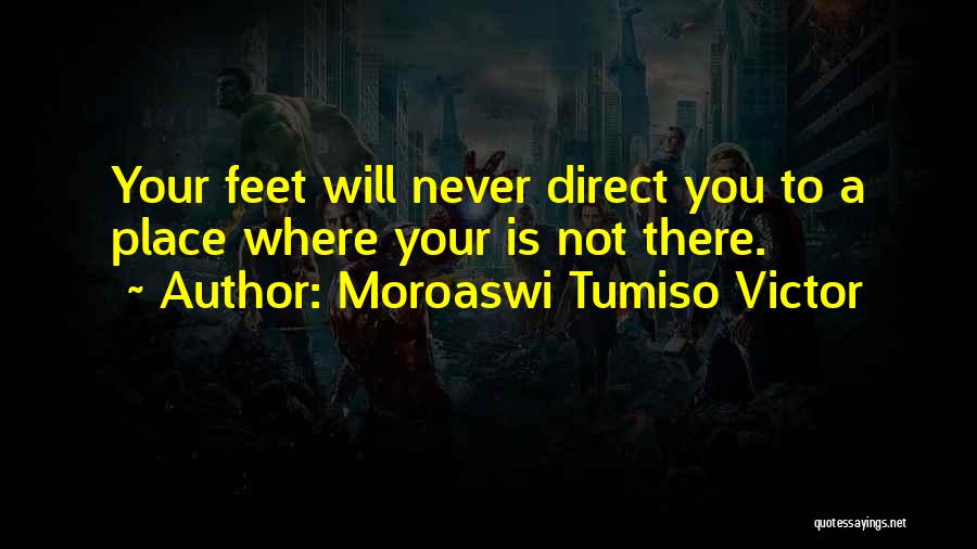 Moroaswi Tumiso Victor Quotes: Your Feet Will Never Direct You To A Place Where Your Is Not There.