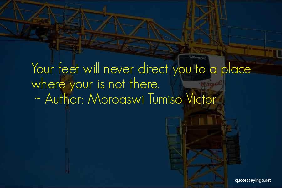 Moroaswi Tumiso Victor Quotes: Your Feet Will Never Direct You To A Place Where Your Is Not There.