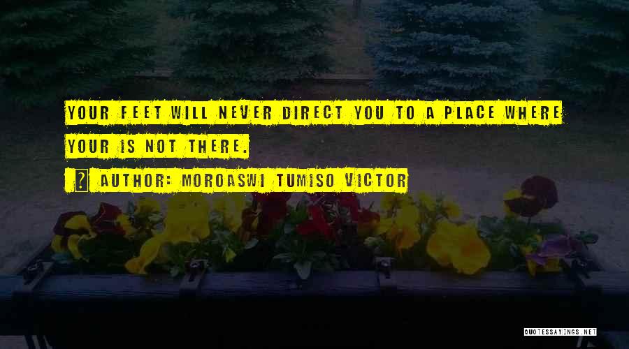 Moroaswi Tumiso Victor Quotes: Your Feet Will Never Direct You To A Place Where Your Is Not There.