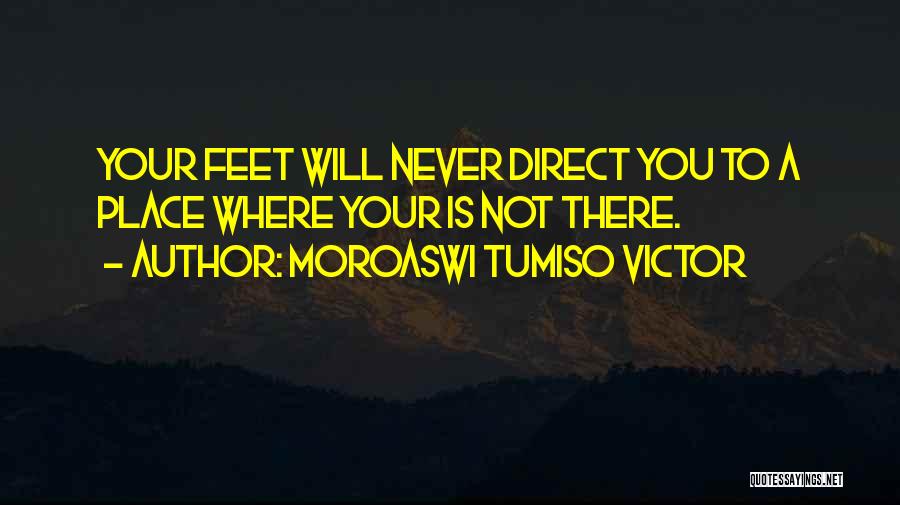 Moroaswi Tumiso Victor Quotes: Your Feet Will Never Direct You To A Place Where Your Is Not There.