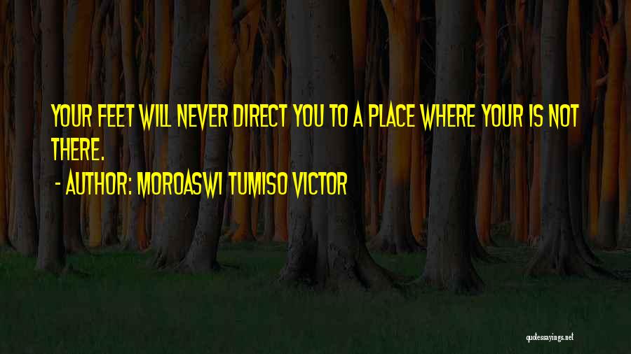 Moroaswi Tumiso Victor Quotes: Your Feet Will Never Direct You To A Place Where Your Is Not There.
