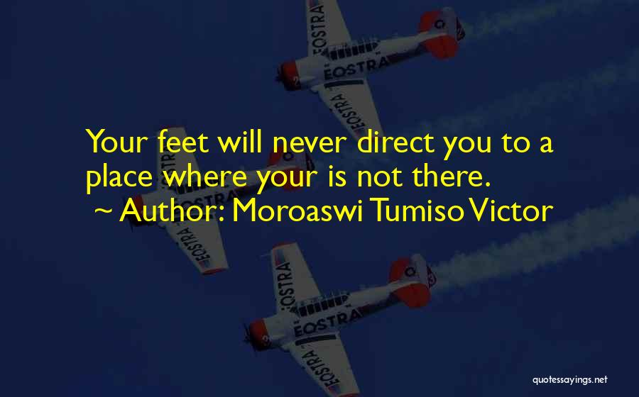 Moroaswi Tumiso Victor Quotes: Your Feet Will Never Direct You To A Place Where Your Is Not There.