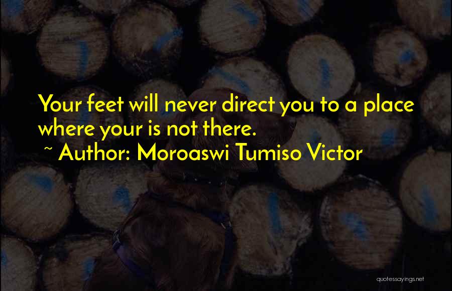 Moroaswi Tumiso Victor Quotes: Your Feet Will Never Direct You To A Place Where Your Is Not There.