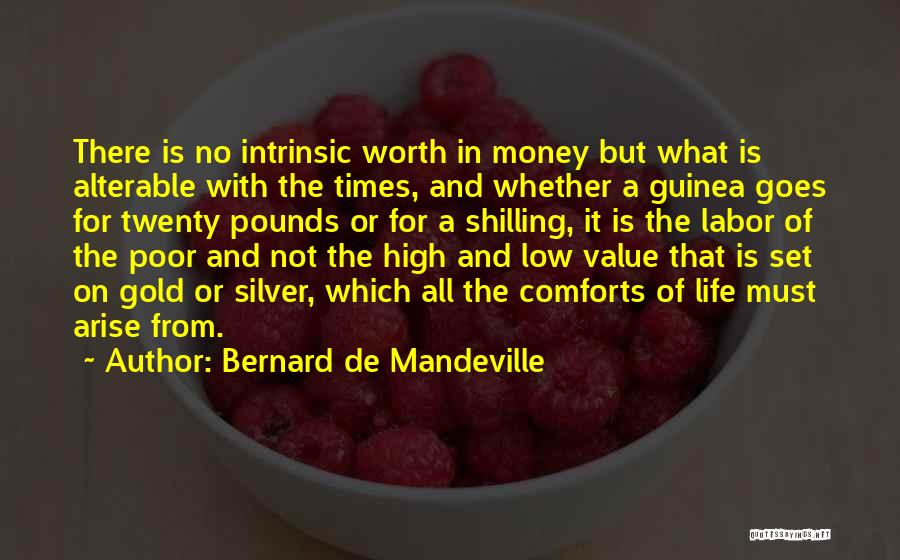 Bernard De Mandeville Quotes: There Is No Intrinsic Worth In Money But What Is Alterable With The Times, And Whether A Guinea Goes For