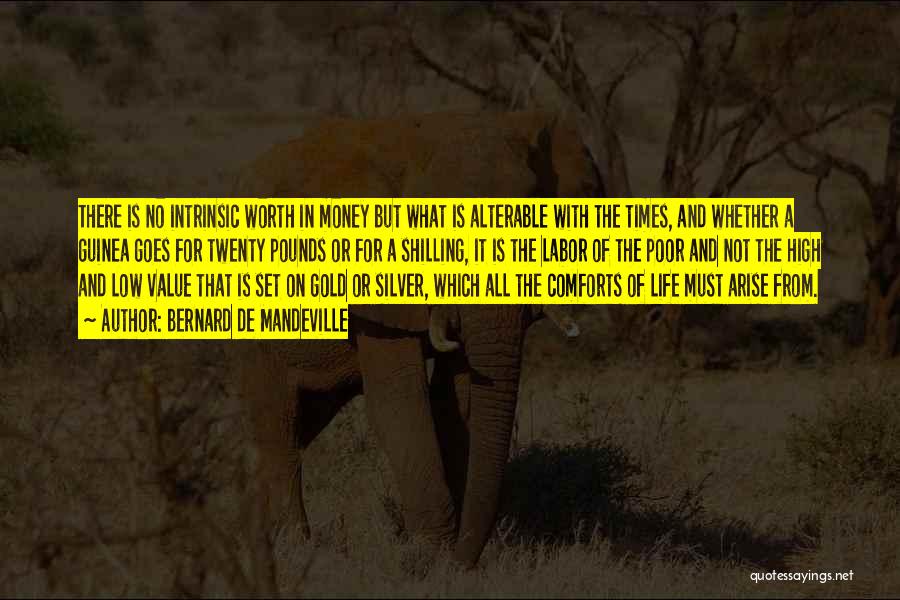 Bernard De Mandeville Quotes: There Is No Intrinsic Worth In Money But What Is Alterable With The Times, And Whether A Guinea Goes For