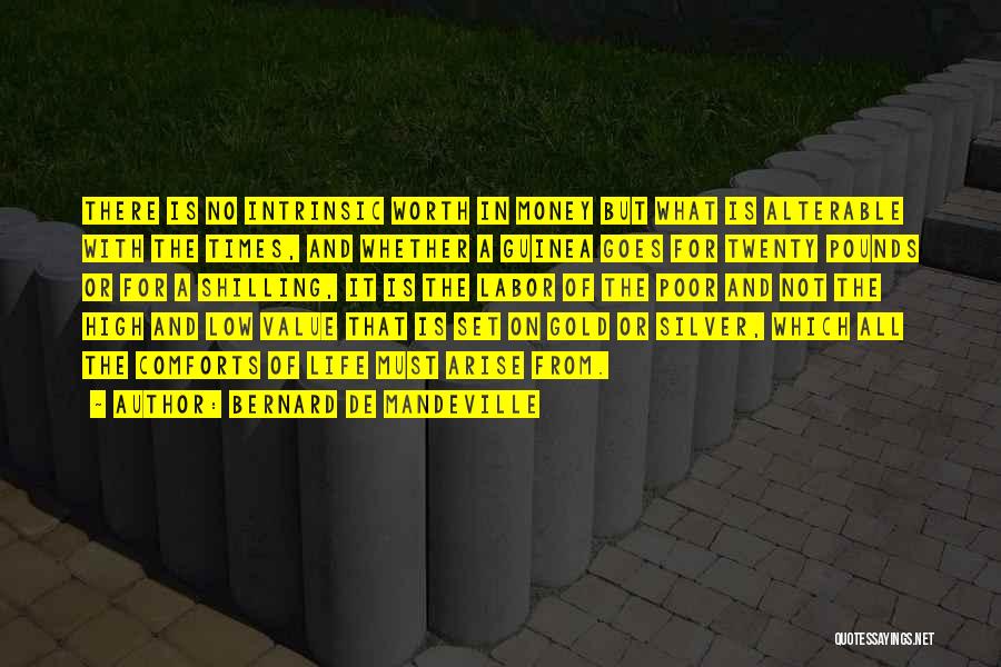 Bernard De Mandeville Quotes: There Is No Intrinsic Worth In Money But What Is Alterable With The Times, And Whether A Guinea Goes For