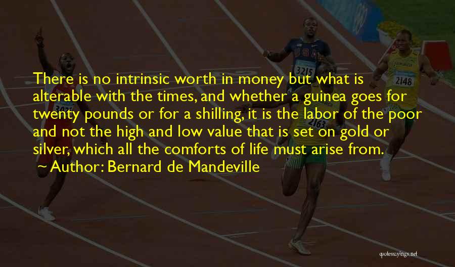 Bernard De Mandeville Quotes: There Is No Intrinsic Worth In Money But What Is Alterable With The Times, And Whether A Guinea Goes For