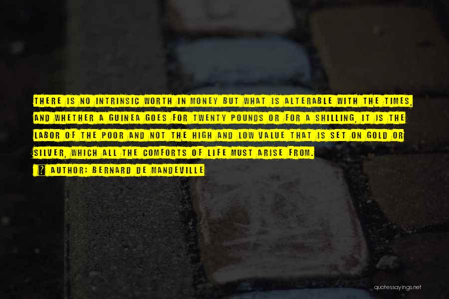 Bernard De Mandeville Quotes: There Is No Intrinsic Worth In Money But What Is Alterable With The Times, And Whether A Guinea Goes For