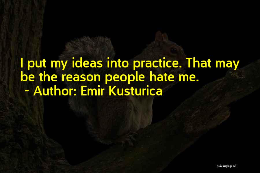 Emir Kusturica Quotes: I Put My Ideas Into Practice. That May Be The Reason People Hate Me.