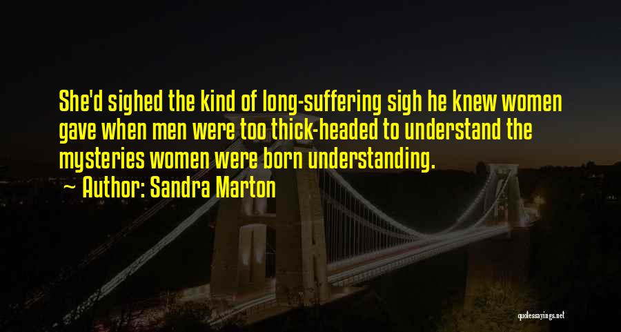 Sandra Marton Quotes: She'd Sighed The Kind Of Long-suffering Sigh He Knew Women Gave When Men Were Too Thick-headed To Understand The Mysteries