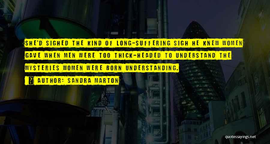 Sandra Marton Quotes: She'd Sighed The Kind Of Long-suffering Sigh He Knew Women Gave When Men Were Too Thick-headed To Understand The Mysteries