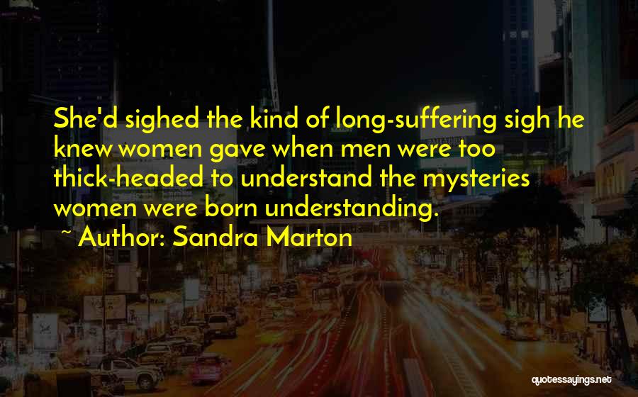 Sandra Marton Quotes: She'd Sighed The Kind Of Long-suffering Sigh He Knew Women Gave When Men Were Too Thick-headed To Understand The Mysteries