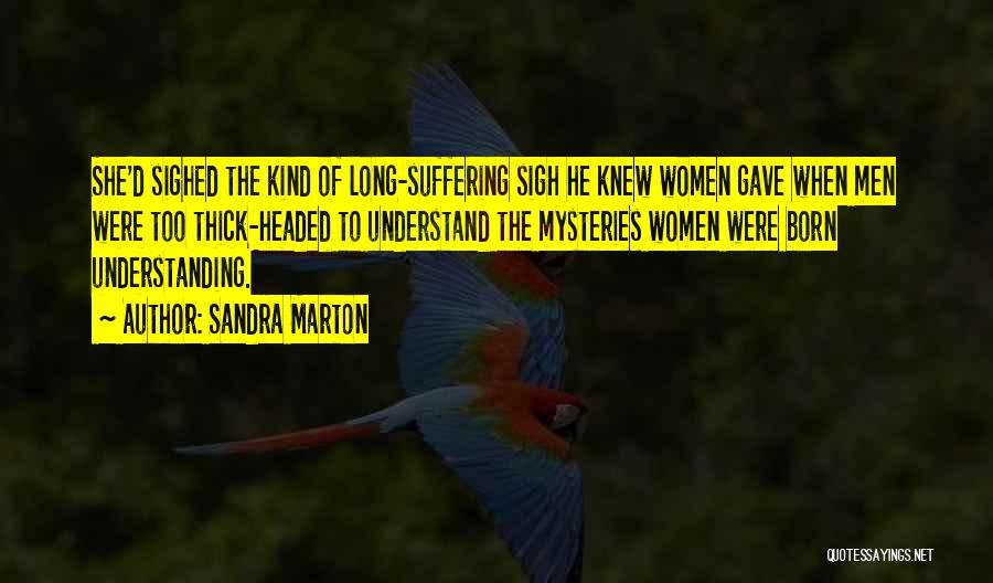Sandra Marton Quotes: She'd Sighed The Kind Of Long-suffering Sigh He Knew Women Gave When Men Were Too Thick-headed To Understand The Mysteries