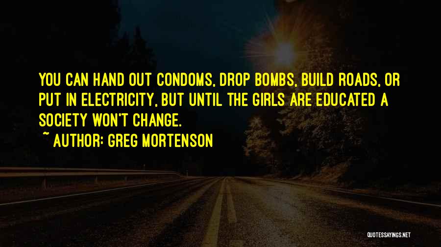 Greg Mortenson Quotes: You Can Hand Out Condoms, Drop Bombs, Build Roads, Or Put In Electricity, But Until The Girls Are Educated A