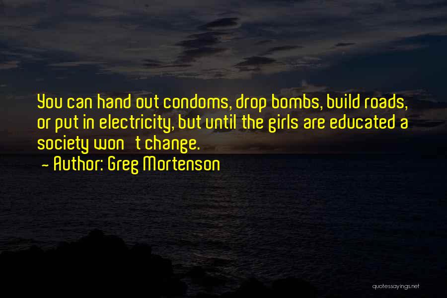 Greg Mortenson Quotes: You Can Hand Out Condoms, Drop Bombs, Build Roads, Or Put In Electricity, But Until The Girls Are Educated A