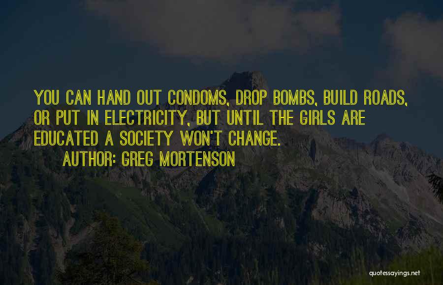 Greg Mortenson Quotes: You Can Hand Out Condoms, Drop Bombs, Build Roads, Or Put In Electricity, But Until The Girls Are Educated A