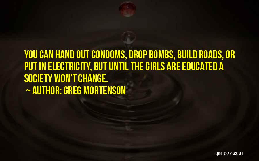 Greg Mortenson Quotes: You Can Hand Out Condoms, Drop Bombs, Build Roads, Or Put In Electricity, But Until The Girls Are Educated A