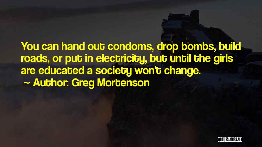Greg Mortenson Quotes: You Can Hand Out Condoms, Drop Bombs, Build Roads, Or Put In Electricity, But Until The Girls Are Educated A