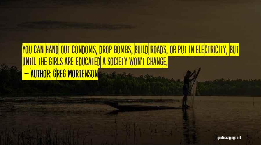 Greg Mortenson Quotes: You Can Hand Out Condoms, Drop Bombs, Build Roads, Or Put In Electricity, But Until The Girls Are Educated A