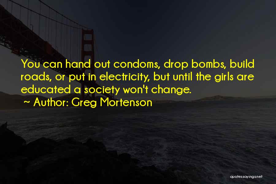 Greg Mortenson Quotes: You Can Hand Out Condoms, Drop Bombs, Build Roads, Or Put In Electricity, But Until The Girls Are Educated A