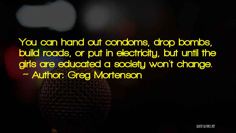 Greg Mortenson Quotes: You Can Hand Out Condoms, Drop Bombs, Build Roads, Or Put In Electricity, But Until The Girls Are Educated A