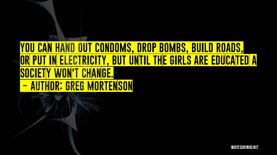 Greg Mortenson Quotes: You Can Hand Out Condoms, Drop Bombs, Build Roads, Or Put In Electricity, But Until The Girls Are Educated A