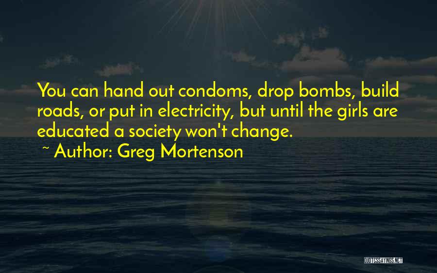 Greg Mortenson Quotes: You Can Hand Out Condoms, Drop Bombs, Build Roads, Or Put In Electricity, But Until The Girls Are Educated A