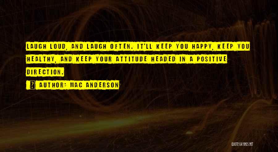 Mac Anderson Quotes: Laugh Loud, And Laugh Often. It'll Keep You Happy, Keep You Healthy, And Keep Your Attitude Headed In A Positive