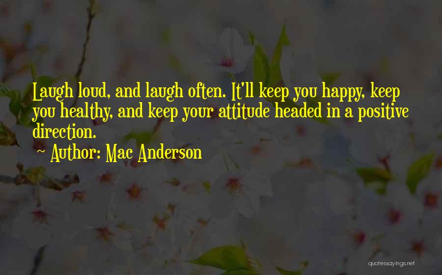 Mac Anderson Quotes: Laugh Loud, And Laugh Often. It'll Keep You Happy, Keep You Healthy, And Keep Your Attitude Headed In A Positive