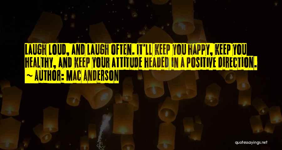 Mac Anderson Quotes: Laugh Loud, And Laugh Often. It'll Keep You Happy, Keep You Healthy, And Keep Your Attitude Headed In A Positive