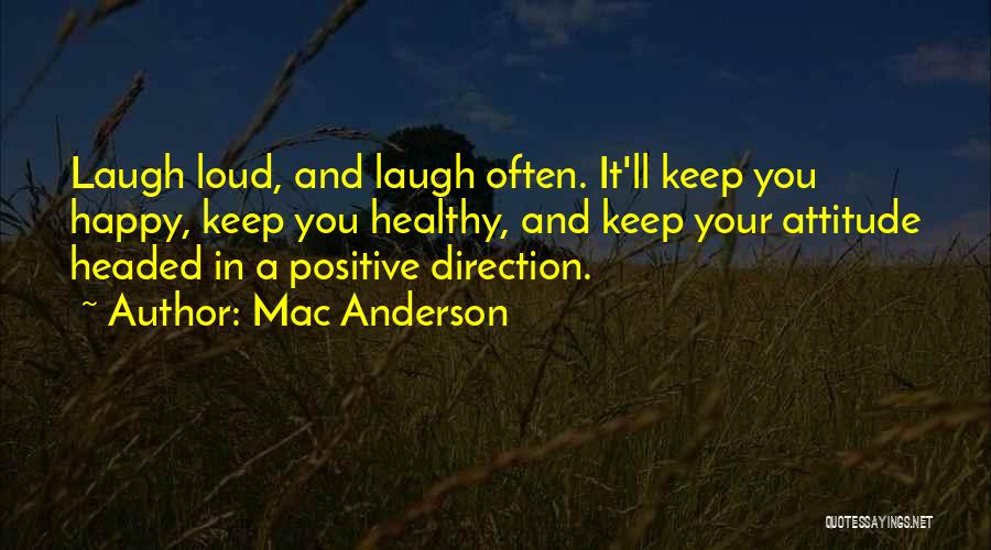 Mac Anderson Quotes: Laugh Loud, And Laugh Often. It'll Keep You Happy, Keep You Healthy, And Keep Your Attitude Headed In A Positive